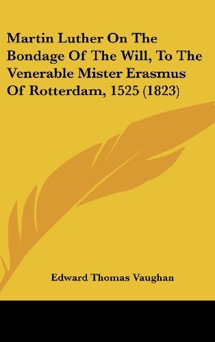 Martin Luther On The Bondage Of The Will, To The Venerable Mister Erasmus Of Rotterdam, 1525 (1823)
