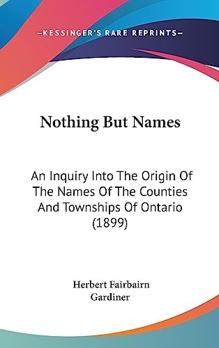 Nothing But Names An Inquiry Into The Origin Of The Names Of The Counties And Townships Of Ontario (1899)