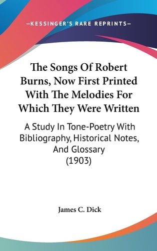The Songs Of Robert Burns, Now First Printed With The Melodies For Which They Were Written A Study In Tone-Poetry With Bibliography, Historical Notes, And Glossary (1903)