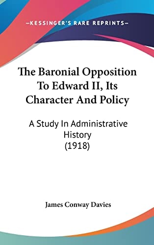 The Baronial Opposition To Edward II, Its Character And Policy A Study In Administrative History (1918)