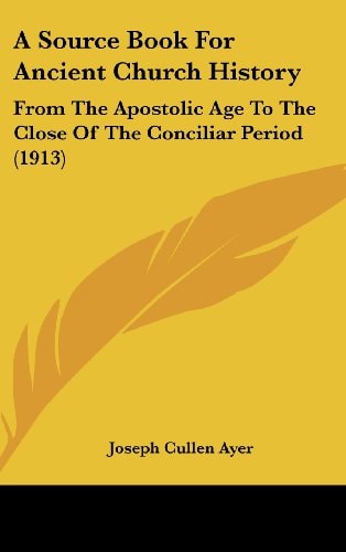 A Source Book For Ancient Church History From The Apostolic Age To The Close Of The Conciliar Period (1913)