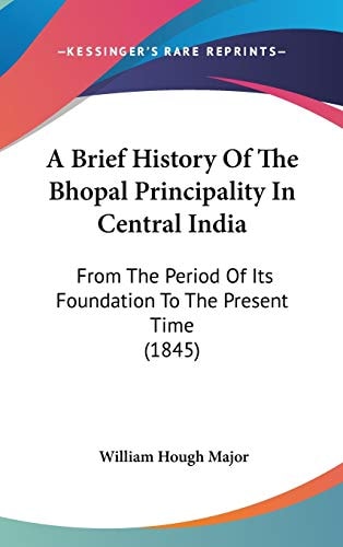 A Brief History Of The Bhopal Principality In Central India From The Period Of Its Foundation To The Present Time (1845)