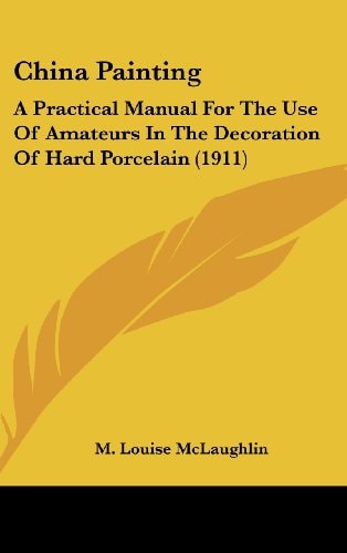 China Painting A Practical Manual For The Use Of Amateurs In The Decoration Of Hard Porcelain (1911)