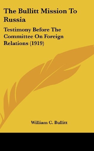 The Bullitt Mission To Russia Testimony Before The Committee On Foreign Relations (1919)