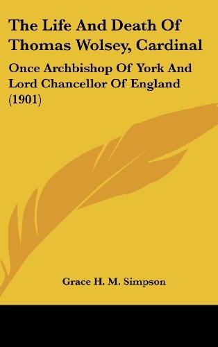 The Life And Death Of Thomas Wolsey, Cardinal Once Archbishop Of York And Lord Chancellor Of England (1901)