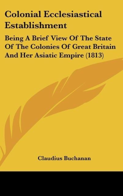 Colonial Ecclesiastical Establishment: Being A Brief View Of The State Of The Colonies Of Great Britain And Her Asiatic Empire (1813)