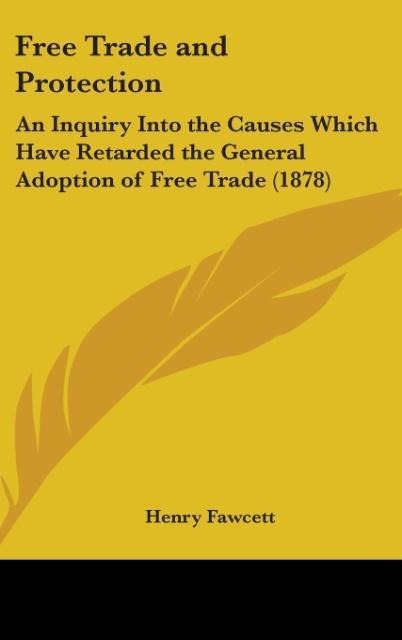 Free Trade And Protection: An Inquiry Into The Causes Which Have Retarded The General Adoption Of Free Trade (1878)