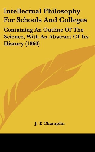 Intellectual Philosophy For Schools And Colleges Containing An Outline Of The Science, With An Abstract Of Its History (1860)