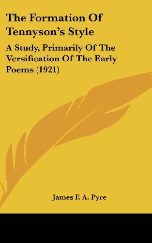 The Formation of Tennyson's Style A Study, Primarily of the Versification of the Early Poems