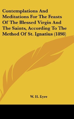 Contemplations And Meditations For The Feasts Of The Blessed Virgin And The Saints, According To The Method Of St. Ignatius (1898)