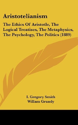 Aristotelianism The Ethics Of Aristotle, The Logical Treatises, The Metaphysics, The Psychology, The Politics (1889)