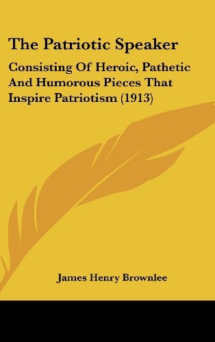 The Patriotic Speaker Consisting Of Heroic, Pathetic And Humorous Pieces That Inspire Patriotism (1913)
