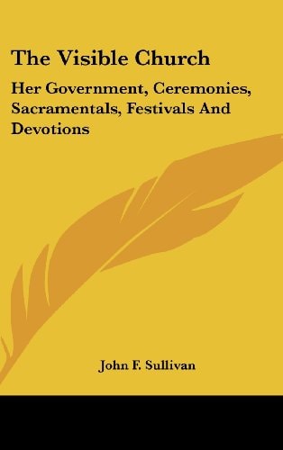 The Visible Church Her Government, Ceremonies, Sacramentals, Festivals And Devotions: A Compendium Of The Externals Of The Catholic Church (1922)