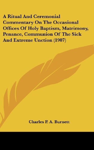 A Ritual And Ceremonial Commentary On The Occasional Offices Of Holy Baptism, Matrimony, Penance, Communion Of The Sick And Extreme Unction (1907)