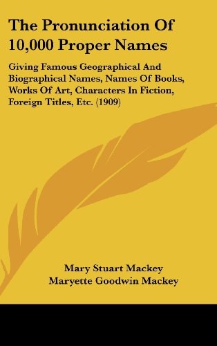 The Pronunciation Of 10,000 Proper Names Giving Famous Geographical And Biographical Names, Names Of Books, Works Of Art, Characters In Fiction, Foreign Titles, Etc. (1909)