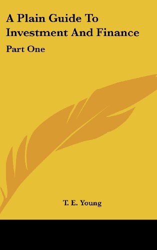 A Plain Guide to Investment and Finance Part I - Hints to Investors : Part 2 - an Exposition of Finance (19119)