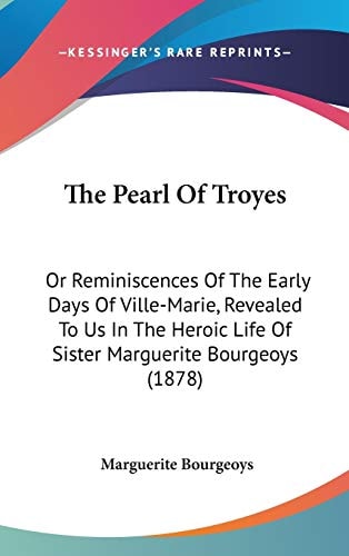 The Pearl Of Troyes Or Reminiscences Of The Early Days Of Ville-Marie, Revealed To Us In The Heroic Life Of Sister Marguerite Bourgeoys (1878)