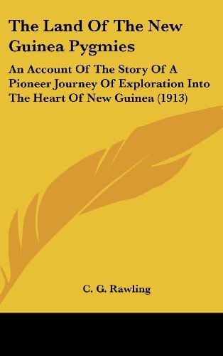 The Land Of The New Guinea Pygmies An Account Of The Story Of A Pioneer Journey Of Exploration Into The Heart Of New Guinea (1913)