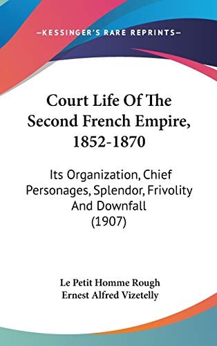 Court Life Of The Second French Empire, 1852-1870 Its Organization, Chief Personages, Splendor, Frivolity And Downfall (1907)