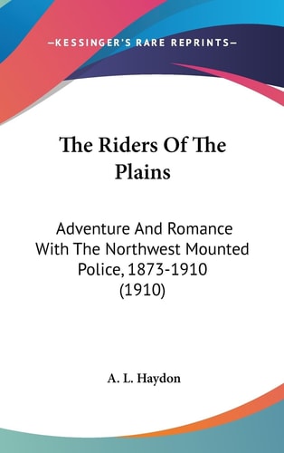 The Riders Of The Plains Adventure And Romance With The Northwest Mounted Police, 1873-1910 (1910)