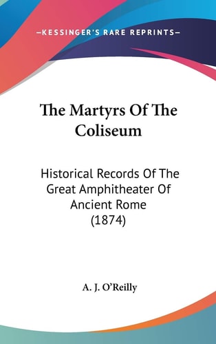 The Martyrs Of The Coliseum Historical Records Of The Great Amphitheater Of Ancient Rome (1874)