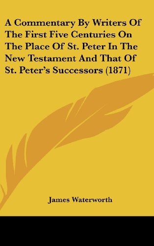 A Commentary By Writers Of The First Five Centuries On The Place Of St. Peter In The New Testament And That Of St. Peter's Successors (1871)