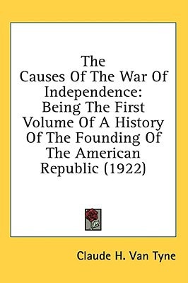 The Causes Of The War Of Independence Being The First Volume Of A History Of The Founding Of The American Republic (1922)