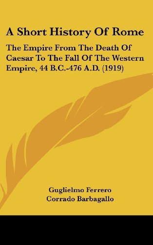 A Short History Of Rome The Empire From The Death Of Caesar To The Fall Of The Western Empire, 44 B.C.-476 A.D. (1919)