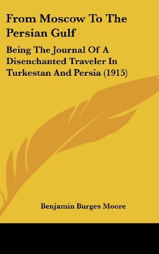 From Moscow To The Persian Gulf Being The Journal Of A Disenchanted Traveler In Turkestan And Persia (1915)