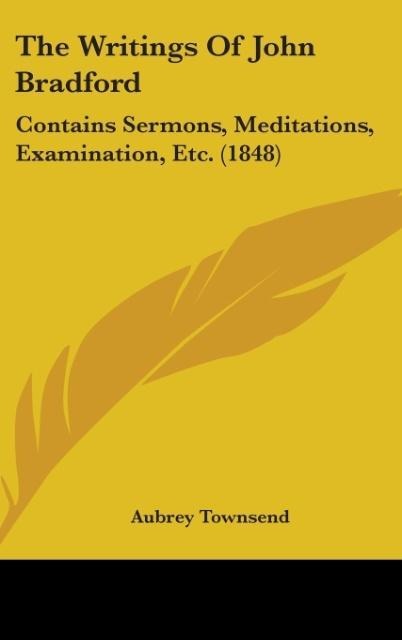 The Writings Of John Bradford: Contains Sermons, Meditations, Examination, Etc. (1848)