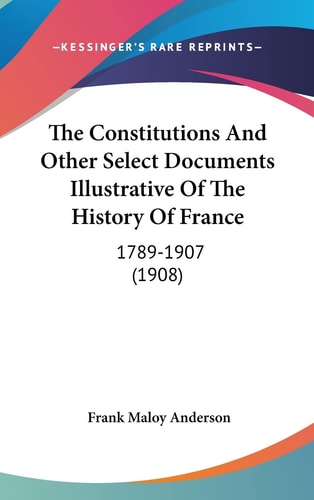 The Constitutions And Other Select Documents Illustrative Of The History Of France 1789-1907 (1908)