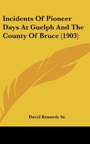 Incidents Of Pioneer Days At Guelph And The County Of Bruce (1903)