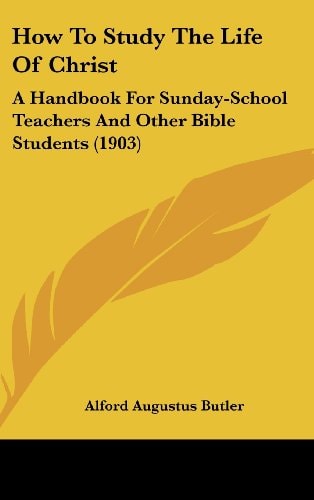 How To Study The Life Of Christ A Handbook For Sunday-School Teachers And Other Bible Students (1903)