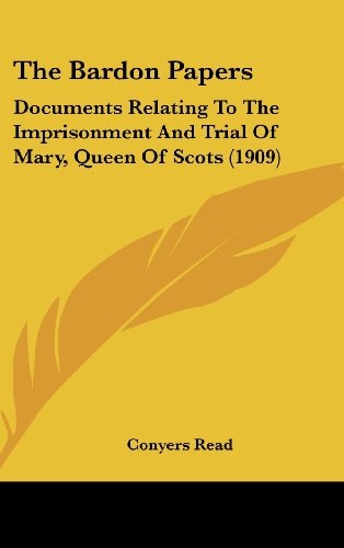 The Bardon Papers Documents Relating To The Imprisonment And Trial Of Mary, Queen Of Scots (1909)