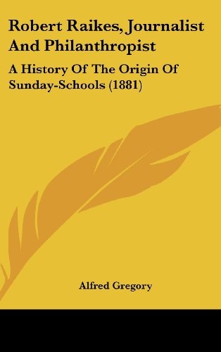 Robert Raikes, Journalist And Philanthropist A History Of The Origin Of Sunday-Schools (1881)