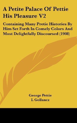 A Petite Palace Of Pettie His Pleasure V2 Containing Many Pretie Histories By Him Set Forth In Comely Colors And Most Delightfully Discoursed (1908)