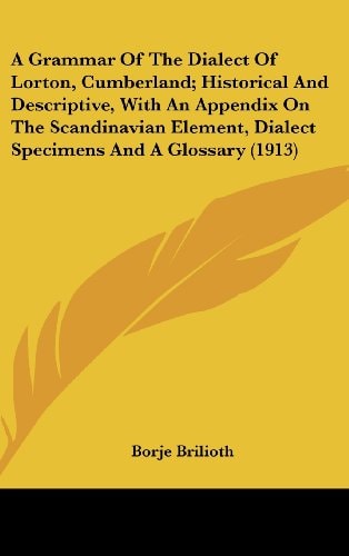 A Grammar Of The Dialect Of Lorton, Cumberland; Historical And Descriptive, With An Appendix On The Scandinavian Element, Dialect Specimens And A Glossary (1913)