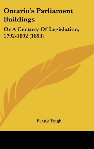 Ontario's Parliament Buildings Or A Century Of Legislation, 1792-1892 (1893)