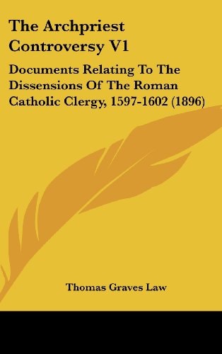 The Archpriest Controversy V1 Documents Relating To The Dissensions Of The Roman Catholic Clergy, 1597-1602 (1896)