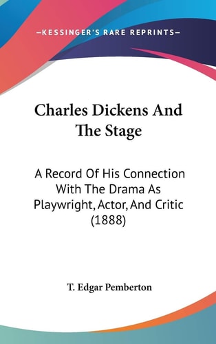 Charles Dickens and the Stage A Record of His Connection with the Drama as Playwright, Actor, and Critic