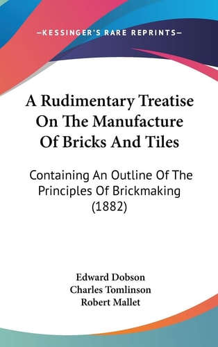 A Rudimentary Treatise On The Manufacture Of Bricks And Tiles Containing An Outline Of The Principles Of Brickmaking (1882)
