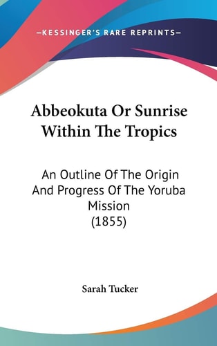 Abbeokuta Or Sunrise Within The Tropics An Outline Of The Origin And Progress Of The Yoruba Mission (1855)