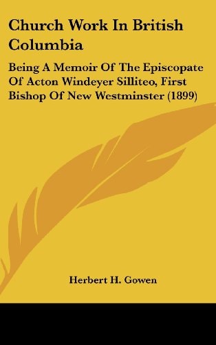 Church Work In British Columbia Being A Memoir Of The Episcopate Of Acton Windeyer Silliteo, First Bishop Of New Westminster (1899)