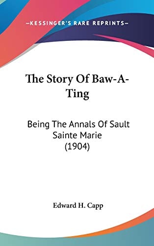 The Story Of Baw-A-Ting Being The Annals Of Sault Sainte Marie (1904)