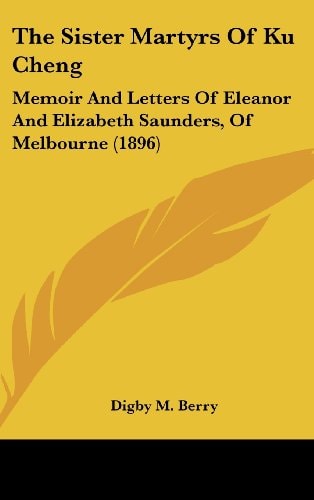 The Sister Martyrs Of Ku Cheng Memoir And Letters Of Eleanor And Elizabeth Saunders, Of Melbourne (1896)