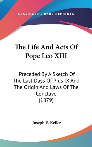 The Life And Acts Of Pope Leo XIII Preceded By A Sketch Of The Last Days Of Pius IX And The Origin And Laws Of The Conclave (1879)