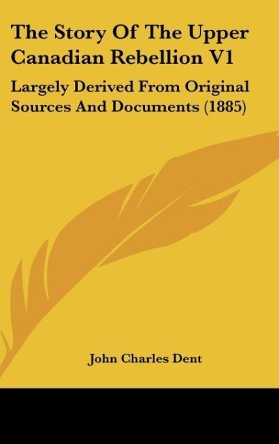 The Story Of The Upper Canadian Rebellion V1: Largely Derived From Original Sources And Documents (1885)
