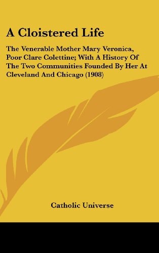 A Cloistered Life The Venerable Mother Mary Veronica, Poor Clare Colettine; With A History Of The Two Communities Founded By Her At Cleveland And Chicago (1908)