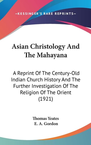 Asian Christology And The Mahayana A Reprint Of The Century-Old Indian Church History And The Further Investigation Of The Religion Of The Orient (1921)