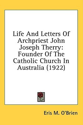 Life And Letters Of Archpriest John Joseph Therry Founder Of The Catholic Church In Australia (1922)